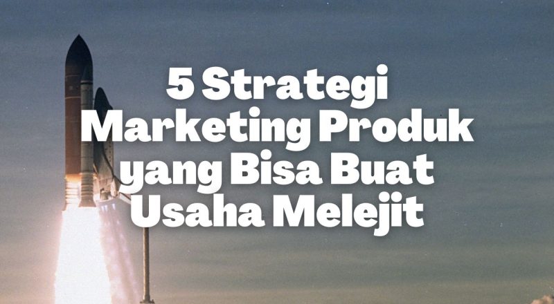 5 Strategi Marketing Produk yang Bisa Buat Usaha Melejit